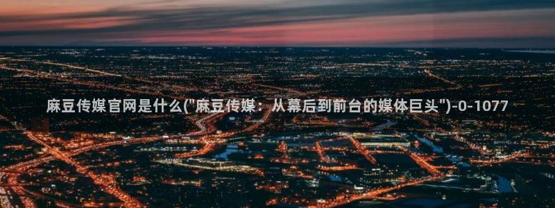 麻豆专题整理：麻豆传媒官网是什么(\